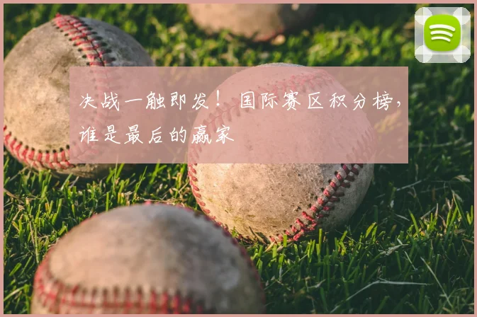 决战一触即发！国际赛区积分榜，谁是最后的赢家