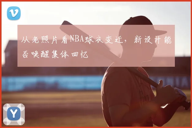 从老照片看NBA球衣变迁，新设计能否唤醒集体回忆