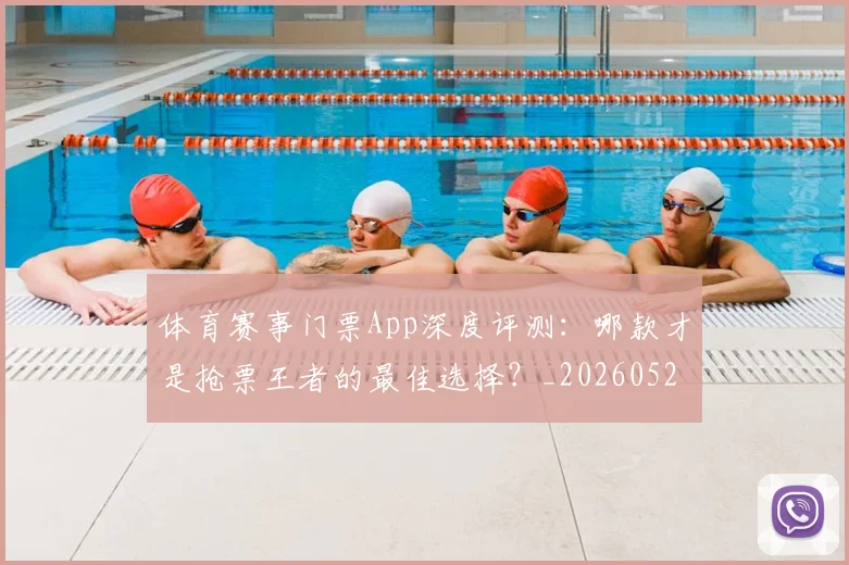体育赛事门票App深度评测：哪款才是抢票王者的最佳选择？_20260521201751