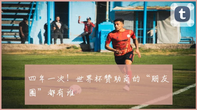 四年一次！世界杯赞助商的“朋友圈”都有谁