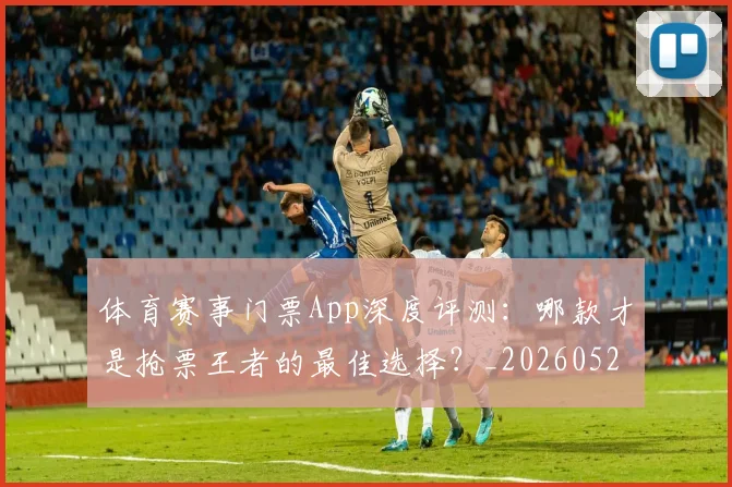 体育赛事门票App深度评测:哪款才是抢票王者的最佳选择?_20260521201751